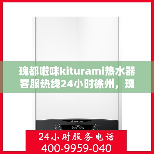 瑰都啦咪kiturami热水器客服热线24小时徐州，瑰都啦咪kiturami热水器徐州24小时客服热线全面服务