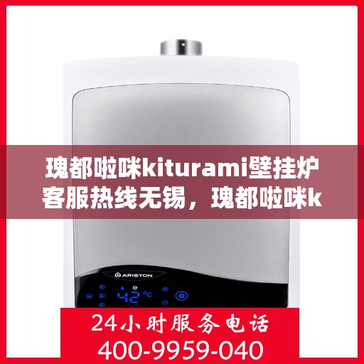瑰都啦咪kiturami壁挂炉客服热线无锡，瑰都啦咪kiturami壁挂炉无锡客服热线全解析