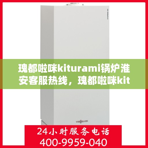 瑰都啦咪kiturami锅炉淮安客服热线，瑰都啦咪kiturami锅炉淮安客服热线，专业解答，贴心服务