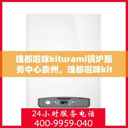瑰都啦咪kiturami锅炉服务中心泰州，瑰都啦咪kiturami锅炉泰州服务中心，专业维修与全方位服务体验