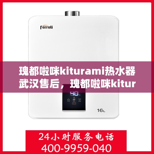 瑰都啦咪kiturami热水器武汉售后，瑰都啦咪kiturami热水器武汉售后服务中心，专业维修与贴心服务