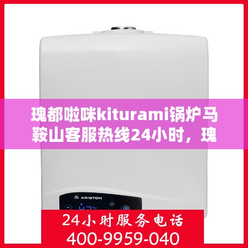 瑰都啦咪kiturami锅炉马鞍山客服热线24小时，瑰都啦咪kiturami锅炉马鞍山全天候客服热线，专业解答，温暖服务不间断