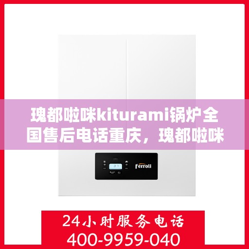 瑰都啦咪kiturami锅炉全国售后电话重庆，瑰都啦咪kiturami锅炉全国售后重庆服务热线