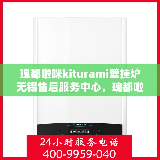 瑰都啦咪kiturami壁挂炉无锡售后服务中心，瑰都啦咪kiturami壁挂炉无锡售后服务中心，专业维修与贴心服务