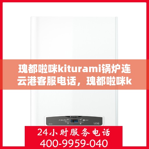 瑰都啦咪kiturami锅炉连云港客服电话，瑰都啦咪kiturami锅炉连云港客服热线及联系方式