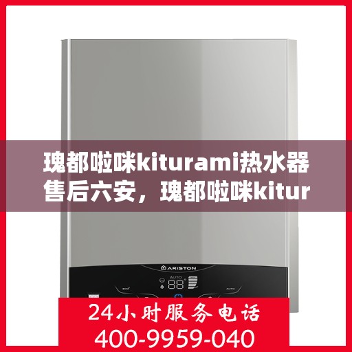 瑰都啦咪kiturami热水器售后六安，瑰都啦咪kiturami热水器在六安的售后服务详解