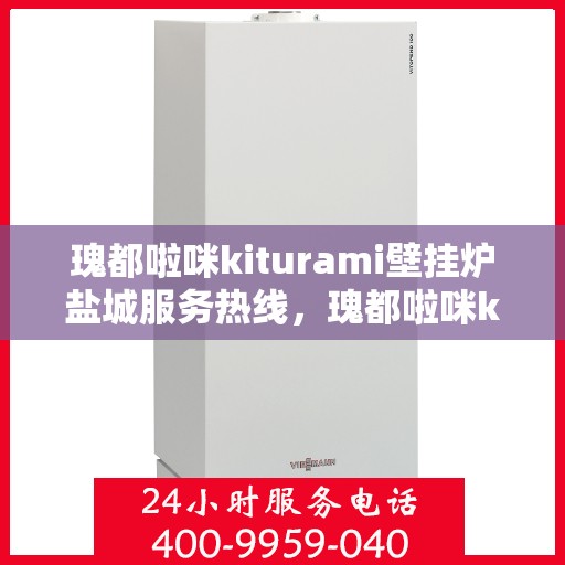瑰都啦咪kiturami壁挂炉盐城服务热线，瑰都啦咪kiturami壁挂炉盐城专业维修服务热线