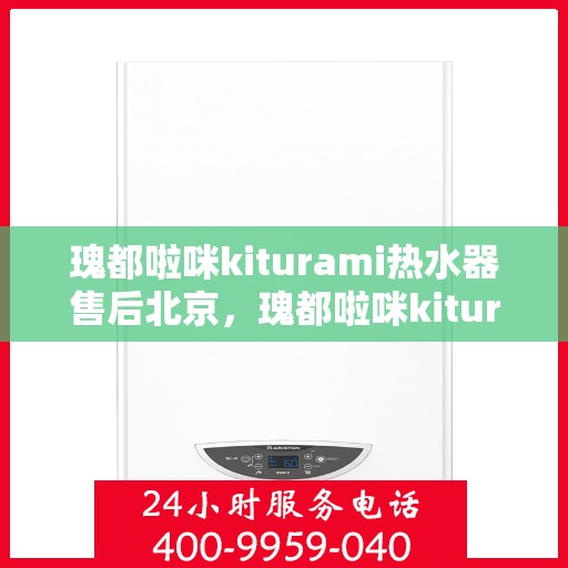瑰都啦咪kiturami热水器售后北京，瑰都啦咪kiturami热水器北京售后服务中心专业服务介绍