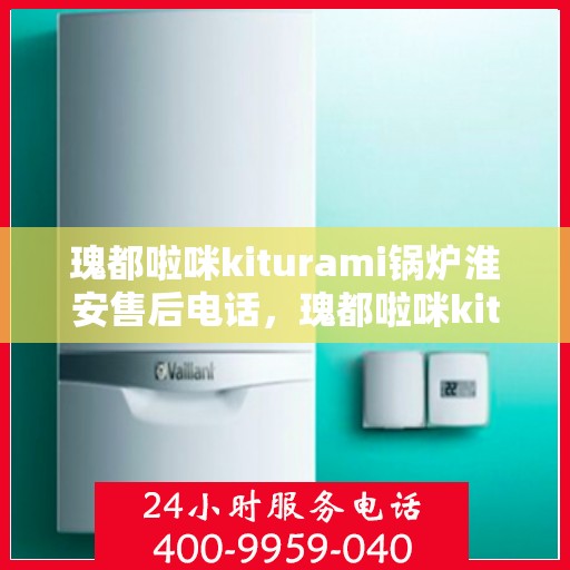 瑰都啦咪kiturami锅炉淮安售后电话，瑰都啦咪kiturami锅炉淮安售后服务热线及电话全攻略