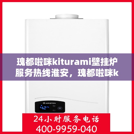 瑰都啦咪kiturami壁挂炉服务热线淮安，瑰都啦咪kiturami壁挂炉淮安服务热线，专业维修安装一站式解决方案