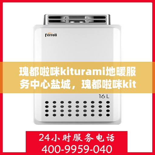 瑰都啦咪kiturami地暖服务中心盐城，瑰都啦咪kiturami地暖盐城服务中心，专业品质，温暖您的生活