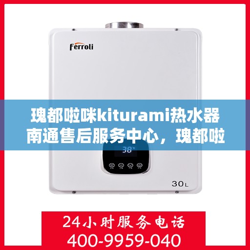瑰都啦咪kiturami热水器南通售后服务中心，瑰都啦咪kiturami热水器南通售后服务中心，专业维修与优质服务一站式解决您的热水需求
