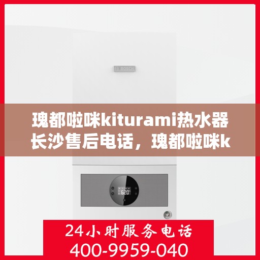 瑰都啦咪kiturami热水器长沙售后电话，瑰都啦咪kiturami热水器长沙售后服务中心联系电话及服务一览