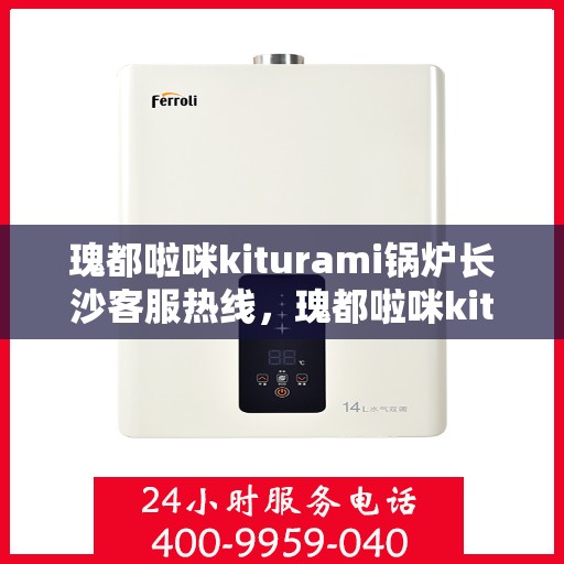 瑰都啦咪kiturami锅炉长沙客服热线，瑰都啦咪kiturami锅炉长沙客服专线，一站式解决方案，专业贴心服务