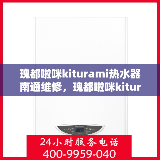 瑰都啦咪kiturami热水器南通维修，瑰都啦咪kiturami热水器南通专业维修服务指南
