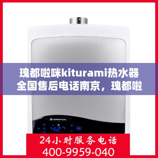 瑰都啦咪kiturami热水器全国售后电话南京，瑰都啦咪kiturami热水器南京售后电话及维修服务指南