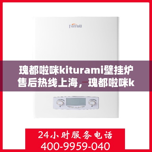 瑰都啦咪kiturami壁挂炉售后热线上海，瑰都啦咪kiturami壁挂炉上海售后热线及服务一览