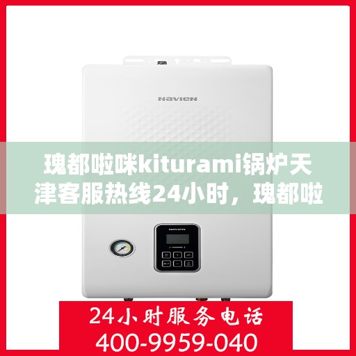 瑰都啦咪kiturami锅炉天津客服热线24小时，瑰都啦咪kiturami锅炉天津客服热线全天候服务支持