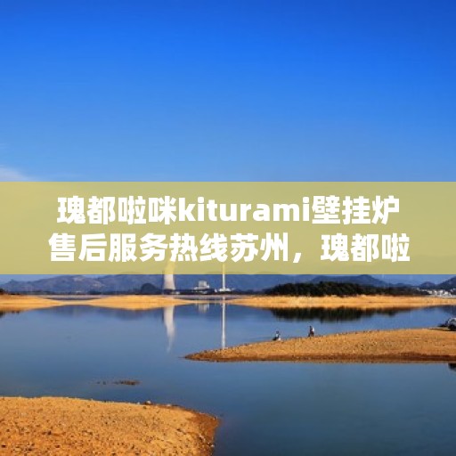 瑰都啦咪kiturami壁挂炉售后服务热线苏州，瑰都啦咪kiturami壁挂炉苏州售后服务热线全解析