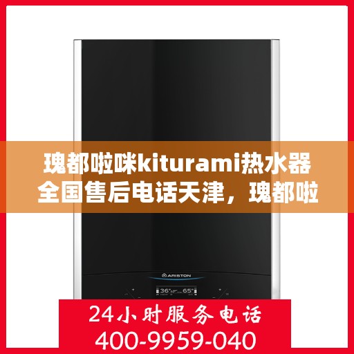 瑰都啦咪kiturami热水器全国售后电话天津，瑰都啦咪kiturami热水器天津售后专线及服务指南