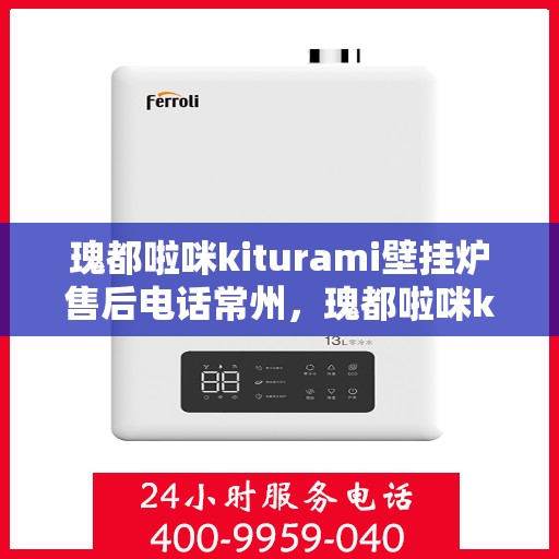 瑰都啦咪kiturami壁挂炉售后电话常州，瑰都啦咪kiturami壁挂炉常州售后专线及服务点解析