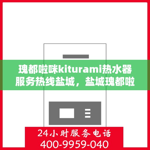瑰都啦咪kiturami热水器服务热线盐城，盐城瑰都啦咪kiturami热水器专业维修服务热线