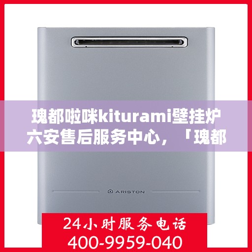 瑰都啦咪kiturami壁挂炉六安售后服务中心，「瑰都啦咪kiturami壁挂炉六安售后服务中心，专业维修，贴心服务」