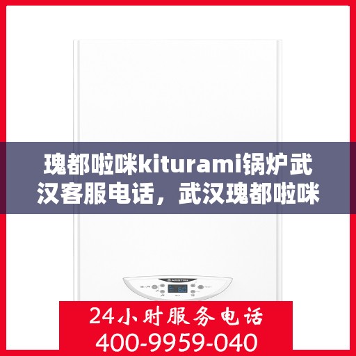 瑰都啦咪kiturami锅炉武汉客服电话，武汉瑰都啦咪kiturami锅炉官方客服热线及咨询指南
