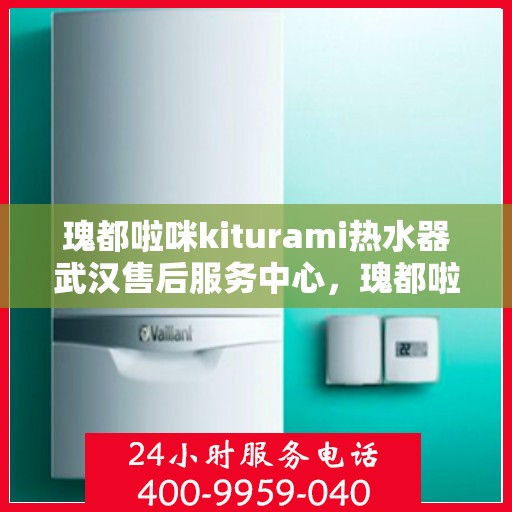 瑰都啦咪kiturami热水器武汉售后服务中心，瑰都啦咪kiturami热水器武汉售后服务中心，专业维修与贴心服务团队为您保驾护航