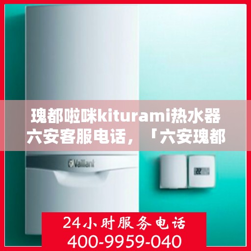 瑰都啦咪kiturami热水器六安客服电话，「六安瑰都啦咪kiturami热水器官方客服热线及售后服务」