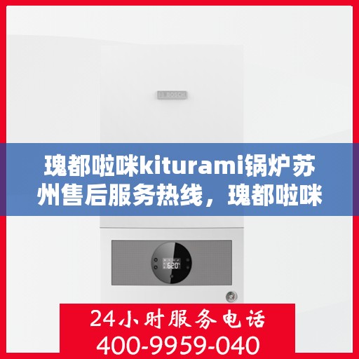 瑰都啦咪kiturami锅炉苏州售后服务热线，瑰都啦咪kiturami锅炉苏州专业售后服务热线及技术支持