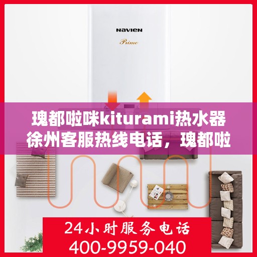 瑰都啦咪kiturami热水器徐州客服热线电话，瑰都啦咪kiturami热水器徐州客服热线电话全解析