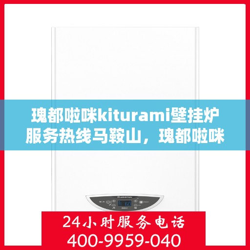 瑰都啦咪kiturami壁挂炉服务热线马鞍山，瑰都啦咪kiturami壁挂炉马鞍山服务热线手册，专业支持与解决方案