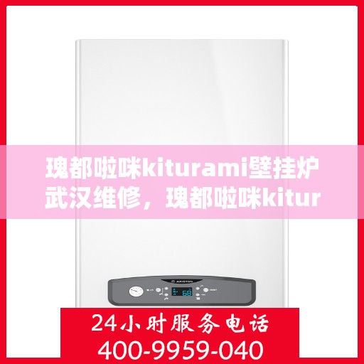 瑰都啦咪kiturami壁挂炉武汉维修，瑰都啦咪kiturami壁挂炉武汉专业维修服务指南