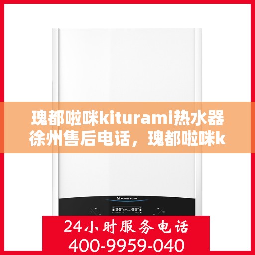 瑰都啦咪kiturami热水器徐州售后电话，瑰都啦咪kiturami热水器徐州售后服务中心联系电话及服务一览