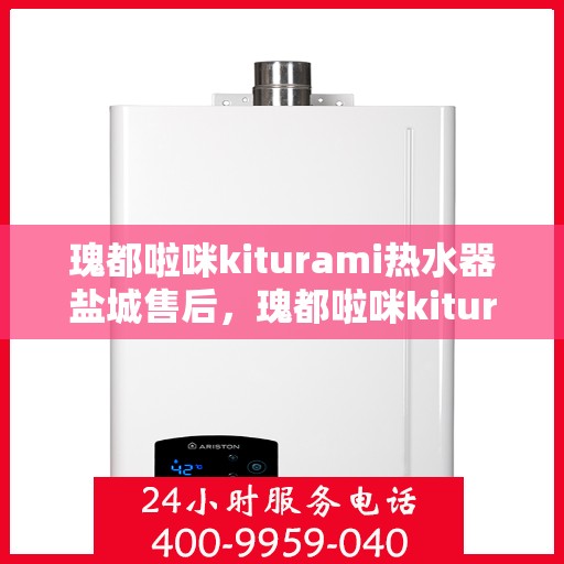 瑰都啦咪kiturami热水器盐城售后，瑰都啦咪kiturami热水器盐城专业售后服务中心，贴心服务保障您的使用体验