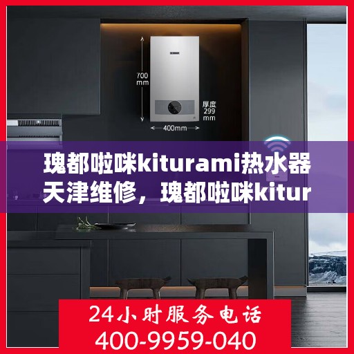 瑰都啦咪kiturami热水器天津维修，瑰都啦咪kiturami热水器天津专业维修服务指南