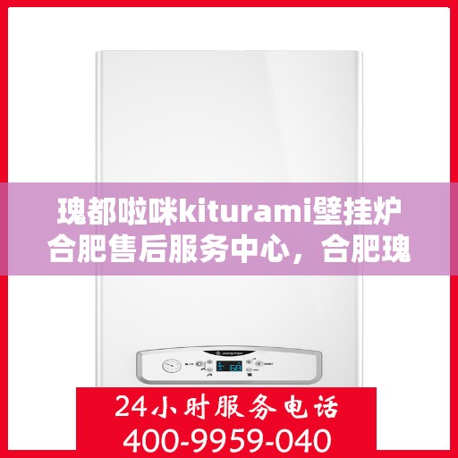 瑰都啦咪kiturami壁挂炉合肥售后服务中心，合肥瑰都啦咪Kiturami壁挂炉售后服务中心专业服务团队，一站式解决您的壁挂炉问题