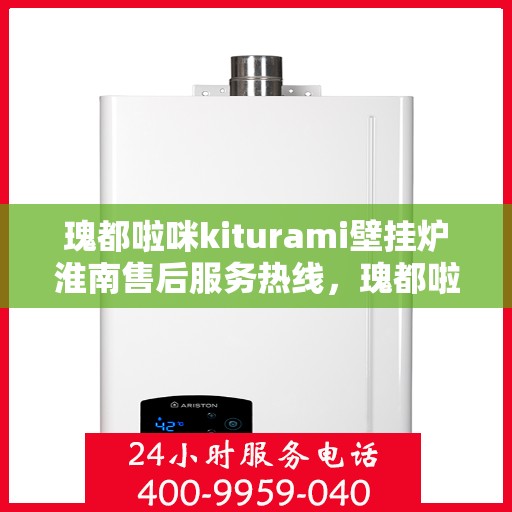 瑰都啦咪kiturami壁挂炉淮南售后服务热线，瑰都啦咪kiturami壁挂炉淮南专业售后服务热线，贴心关怀您的温暖生活