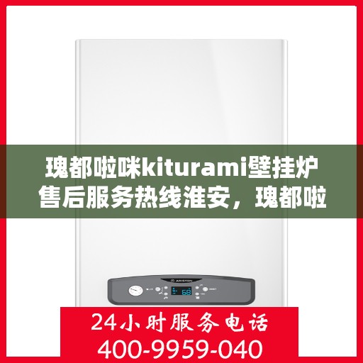 瑰都啦咪kiturami壁挂炉售后服务热线淮安，瑰都啦咪kiturami壁挂炉淮安售后服务热线全攻略