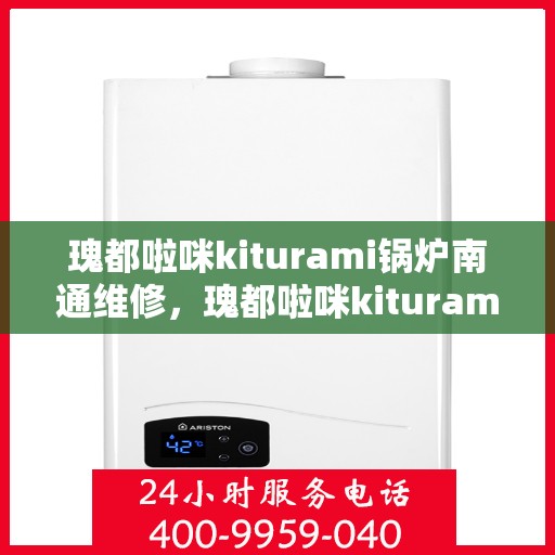 瑰都啦咪kiturami锅炉南通维修，瑰都啦咪kiturami锅炉南通专业维修服务