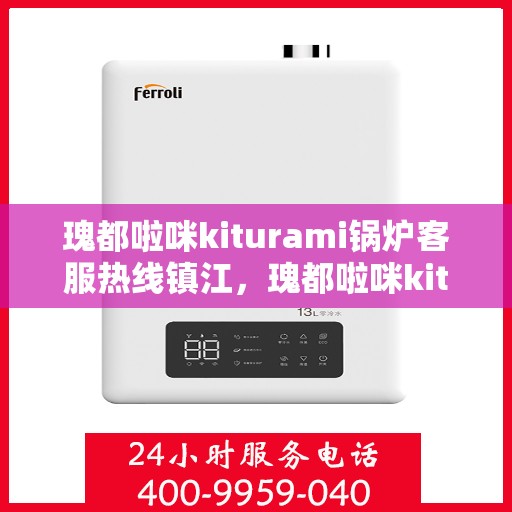 瑰都啦咪kiturami锅炉客服热线镇江，瑰都啦咪kiturami锅炉镇江客服热线，专业解答您的每一个疑问