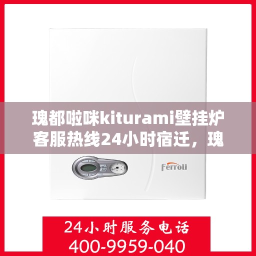瑰都啦咪kiturami壁挂炉客服热线24小时宿迁，瑰都啦咪kiturami壁挂炉，全天候客服热线，宿迁地区用户温暖保障