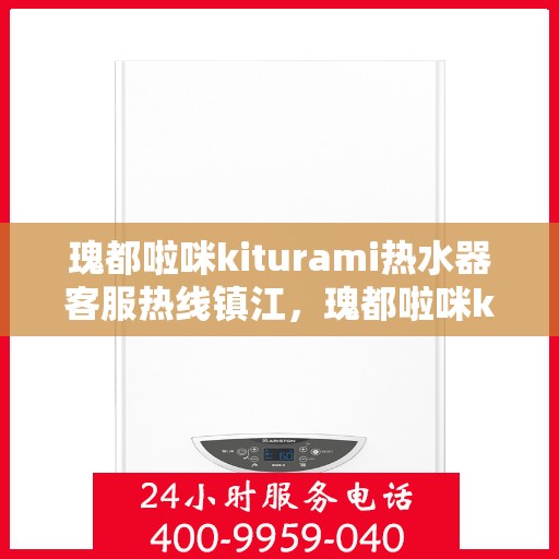 瑰都啦咪kiturami热水器客服热线镇江，瑰都啦咪kiturami热水器镇江客服热线指南