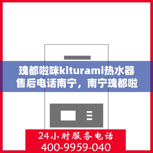 瑰都啦咪kiturami热水器售后电话南宁，南宁瑰都啦咪kiturami热水器售后电话及服务一览
