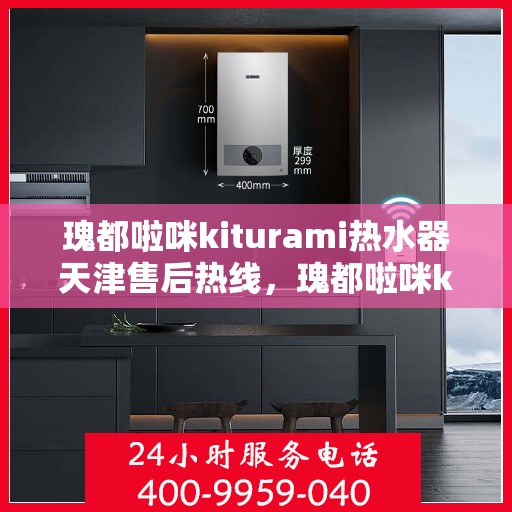 瑰都啦咪kiturami热水器天津售后热线，瑰都啦咪kiturami热水器天津售后服务中心热线及维修指南