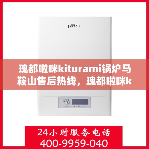 瑰都啦咪kiturami锅炉马鞍山售后热线，瑰都啦咪kiturami锅炉马鞍山售后服务中心热线公布