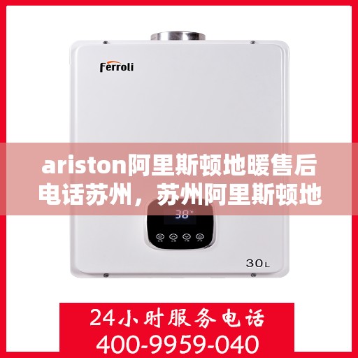 ariston阿里斯顿地暖售后电话苏州，苏州阿里斯顿地暖售后服务电话详解