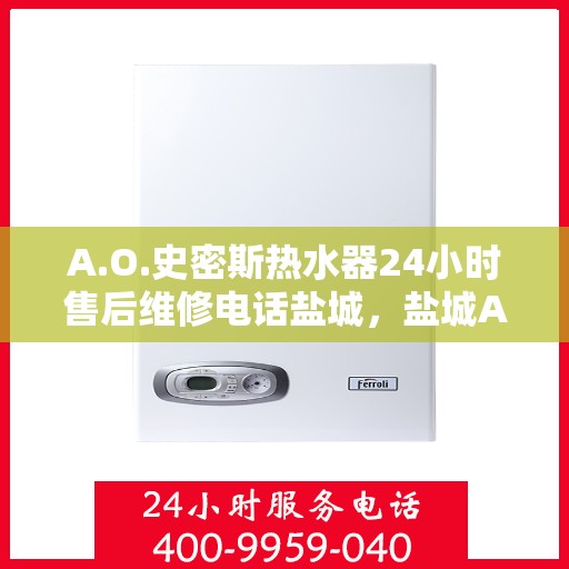 A.O.史密斯热水器24小时售后维修电话盐城，盐城A.O.史密斯热水器全天候售后维修服务热线