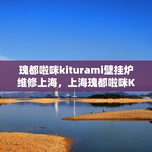 瑰都啦咪kiturami壁挂炉维修上海，上海瑰都啦咪Kiturami壁挂炉专业维修服务